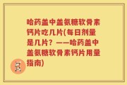 哈药盖中盖氨糖软骨素钙片吃几片(每日剂量是几片？——哈药盖中盖氨糖软骨素钙片用量指南)