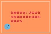 氨糖软骨素：功效成分关键要素及其对健康的重要意义