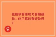 氨糖软骨素助力骨骼强壮，吃了真的有好处吗？