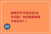 脚踝关节卡压松动(关节问题！如何缓解脚踝卡压松动？)