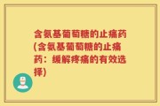 含氨基葡萄糖的止痛药(含氨基葡萄糖的止痛药：缓解疼痛的有效选择)