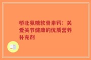 桥北氨糖软骨素钙：关爱关节健康的优质营养补充剂