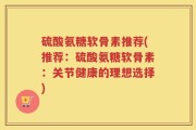 硫酸氨糖软骨素推荐(推荐：硫酸氨糖软骨素：关节健康的理想选择)
