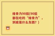 维骨力90后(90后都在吃的“维骨力”，到底是什么东西？)