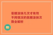 氨糖涂抹几次才有效 不同情况的氨糖涂抹次数全解析