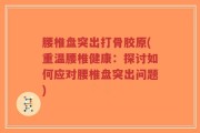 腰椎盘突出打骨胶原(重温腰椎健康：探讨如何应对腰椎盘突出问题)