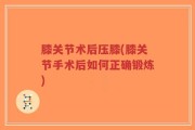 膝关节术后压膝(膝关节手术后如何正确锻炼)