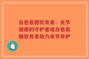 白色氨糖软骨素：关节健康的守护者或白色氨糖软骨素助力关节养护