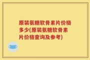 原装氨糖软骨素片价格多少(原装氨糖软骨素片价格查询及参考)