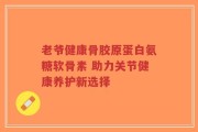 老爷健康骨胶原蛋白氨糖软骨素 助力关节健康养护新选择
