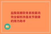 盐酸氨糖软骨素胶囊功效全解析改善关节健康的得力助手