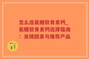 怎么选氨糖软骨素钙_氨糖软骨素钙选择指南：关键因素与推荐产品