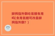 脚拇指外翻吃氨糖有用吗(食用氨糖可改善脚拇指外翻？)