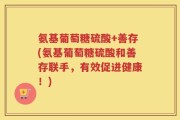 氨基葡萄糖硫酸+善存(氨基葡萄糖硫酸和善存联手，有效促进健康！)