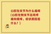 口腔左关节为什么痛痒(口腔左侧关节出现疼痛和瘙痒，症状原因是什么？)