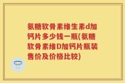 氨糖软骨素维生素d加钙片多少钱一瓶(氨糖软骨素维D加钙片瓶装售价及价格比较)