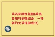 美洛昔康加氨糖(美洛昔康和氨糖结合：一种新的关节保健成分)