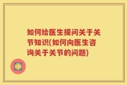 如何给医生提问关于关节知识(如何向医生咨询关于关节的问题)