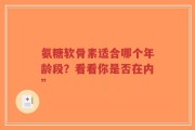 氨糖软骨素适合哪个年龄段？看看你是否在内”