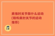 肩推肘关节做什么运动(锻炼肩肘关节的运动推荐)