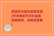 膝盖积水后吃盐酸氨糖(积水膝盖可试试盐酸氨糖缓解，保暖更重要)