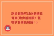 跑步腿酸可以吃氨糖软骨素(跑步后腿酸？氨糖软骨素能缓解！)