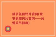益节氨糖钙片官网(益节氨糖钙片官网——关爱关节健康)