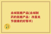 永城氨糖产品(永城制药的氨糖产品：改善关节健康的好帮手)