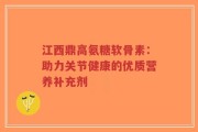 江西鼎高氨糖软骨素：助力关节健康的优质营养补充剂