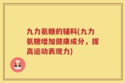 九力氨糖的辅料(九力氨糖增加健康成分，提高运动表现力)