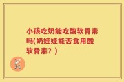 小孩吃奶能吃酸软骨素吗(奶娃娃能否食用酸软骨素？)
