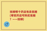 抚顺哪个药店有卖氨糖(哪家药店可购买氨糖？——抚顺)