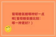 葡萄糖氨糖哪种好一点呢(葡萄糖氨糖比较：哪一种更好？)