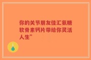 你的关节朋友佳汇氨糖软骨素钙片带给你灵活人生”