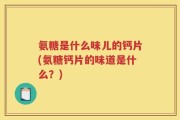 氨糖是什么味儿的钙片(氨糖钙片的味道是什么？)