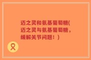 迈之灵和氨基葡萄糖(迈之灵与氨基葡萄糖，缓解关节问题！)