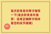 复方软骨素片牌子推荐一下(复合软骨素片推荐：选用正确牌子将改善您的关节健康)