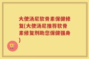 大使汤尼软骨素保健修复(大使汤尼推荐软骨素修复剂助您保健强身)