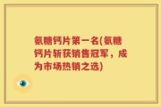 氨糖钙片第一名(氨糖钙片斩获销售冠军，成为市场热销之选)
