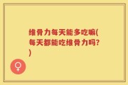 维骨力每天能多吃嘛(每天都能吃维骨力吗？)