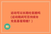 运动可以长期吃氨糖吗(运动期间可否持续补充氨基葡萄糖？)