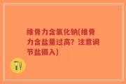 维骨力含氯化钠(维骨力含盐量过高？注意调节盐摄入)