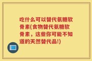 吃什么可以替代氨糖软骨素(食物替代氨糖软骨素，这些你可能不知道的天然替代品!)