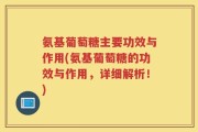 氨基葡萄糖主要功效与作用(氨基葡萄糖的功效与作用，详细解析！)