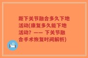 距下关节融合多久下地活动(康复多久能下地活动？—— 下关节融合手术恢复时间解析)