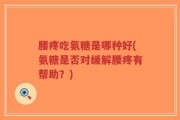 腰疼吃氨糖是哪种好(氨糖是否对缓解腰疼有帮助？)