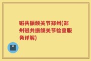 磁共振颌关节郑州(郑州磁共振颌关节检查服务详解)
