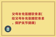 父母补充氨糖软骨素(给父母补充氨糖软骨素，保护关节健康)