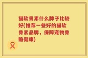 猫软骨素什么牌子比较好(推荐一些好的猫软骨素品牌，保障宠物骨骼健康)