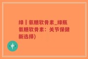绿甁氨糖软骨素_绿瓶氨糖软骨素：关节保健新选择)